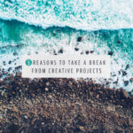 5 Reasons to Take A Break From Creative Projects